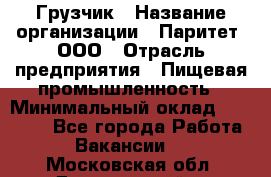 Грузчик › Название организации ­ Паритет, ООО › Отрасль предприятия ­ Пищевая промышленность › Минимальный оклад ­ 22 000 - Все города Работа » Вакансии   . Московская обл.,Дзержинский г.